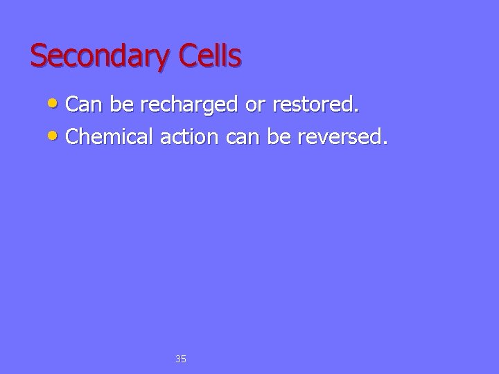 Secondary Cells • Can be recharged or restored. • Chemical action can be reversed.
