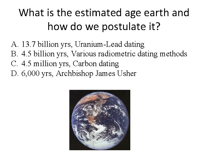 What is the estimated age earth and how do we postulate it? A. 13.