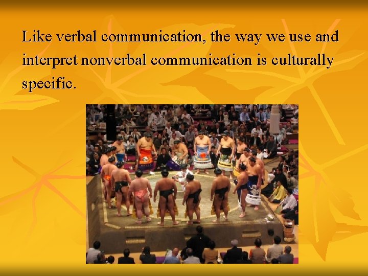 Like verbal communication, the way we use and interpret nonverbal communication is culturally specific.