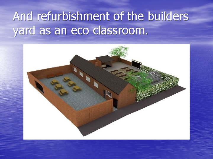 And refurbishment of the builders yard as an eco classroom. 