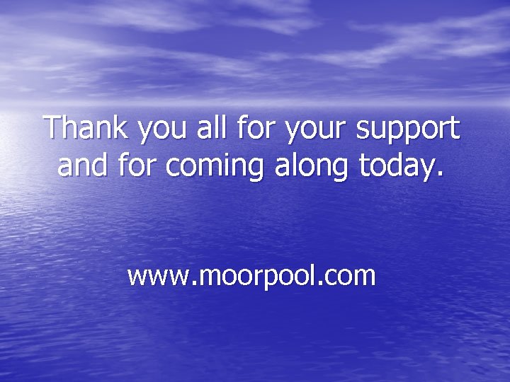 Thank you all for your support and for coming along today. www. moorpool. com