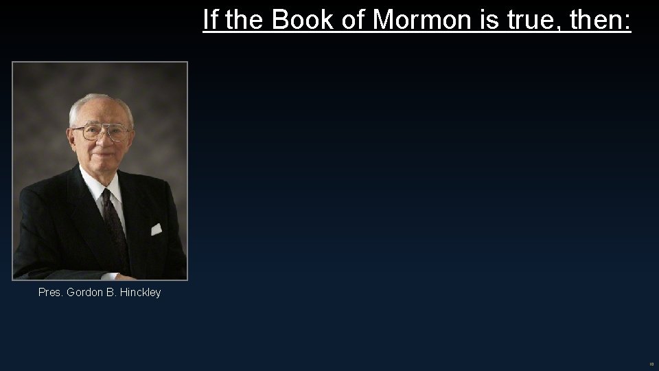 If the Book of Mormon is true, then: Pres. Gordon B. Hinckley 10 