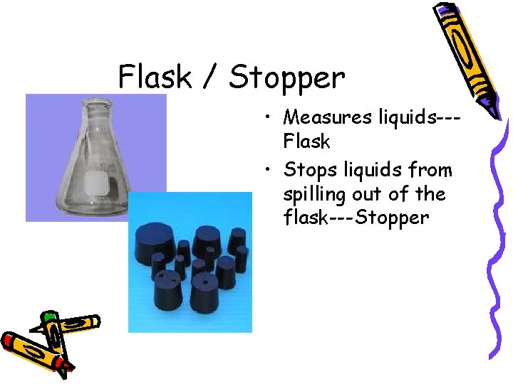 Flask / Stopper • Measures liquids--Flask • Stops liquids from spilling out of the