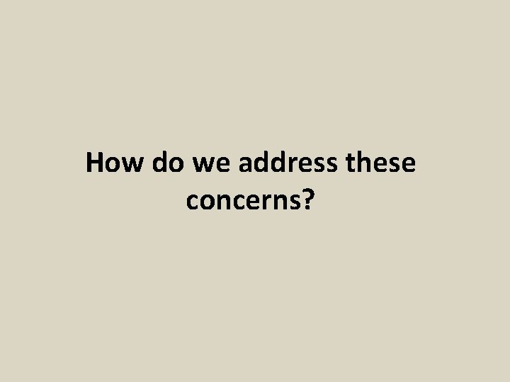 How do we address these concerns? 