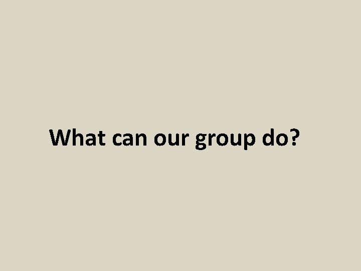 What can our group do? 