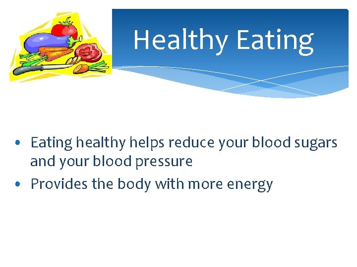 Healthy Eating • Eating healthy helps reduce your blood sugars and your blood pressure