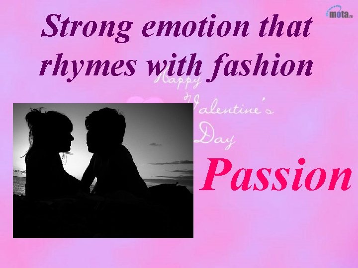 Strong emotion that rhymes with fashion Passion 