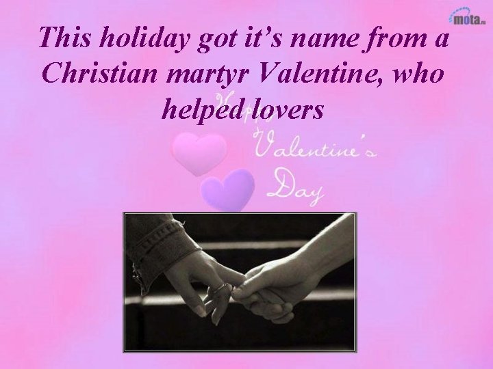 This holiday got it’s name from a Christian martyr Valentine, who helped lovers 