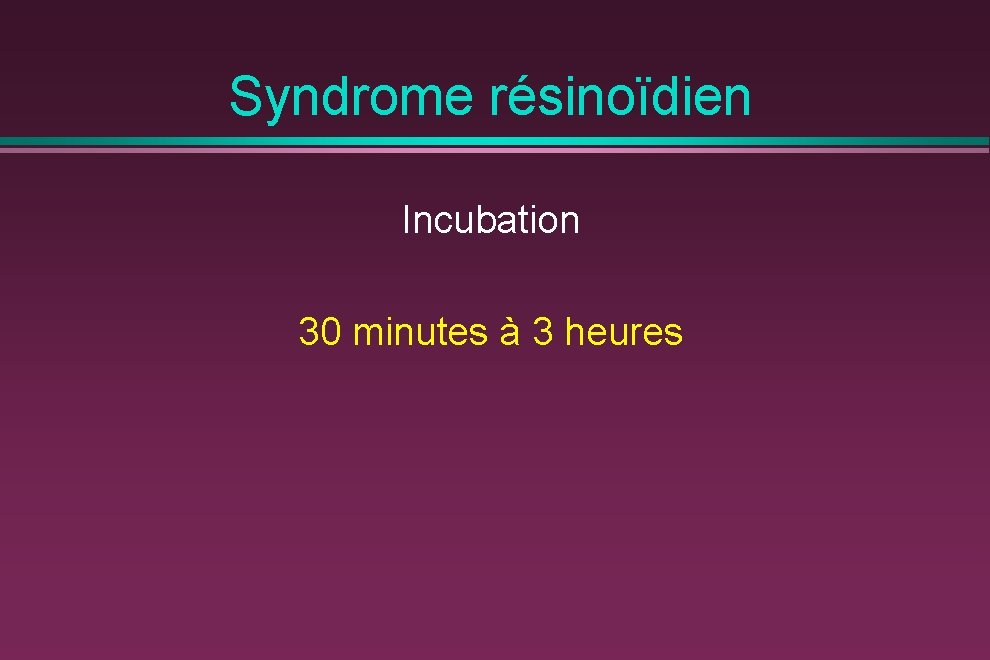 Syndrome résinoïdien Incubation 30 minutes à 3 heures 