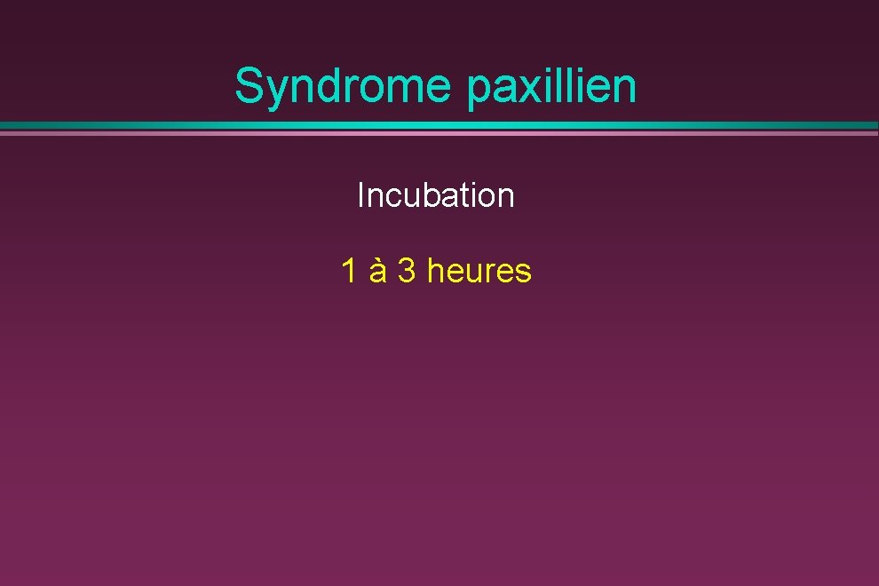 Syndrome paxillien Incubation 1 à 3 heures 