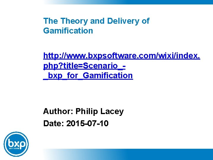 The Theory and Delivery of Gamification http: //www. bxpsoftware. com/wixi/index. php? title=Scenario__bxp_for_Gamification Author: Philip