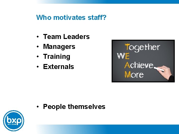 Who motivates staff? • • Team Leaders Managers Training Externals • People themselves 