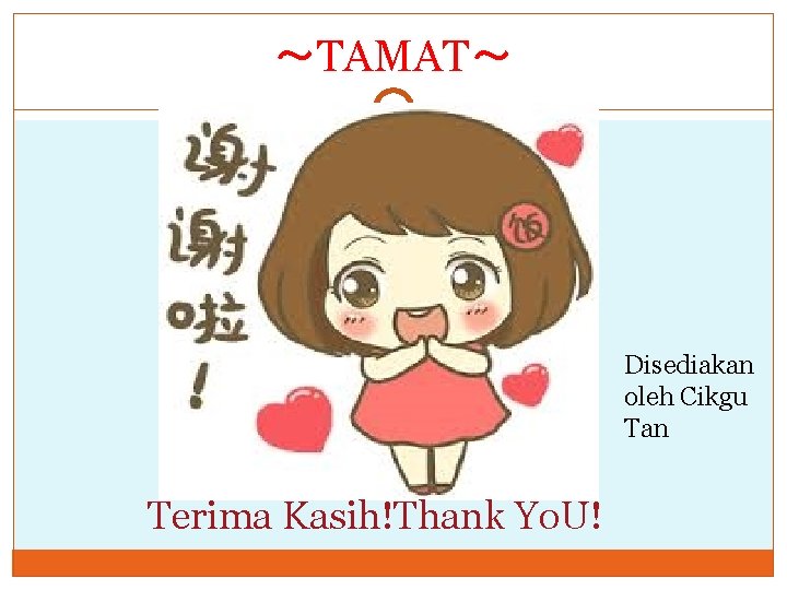 ～TAMAT～ Disediakan oleh Cikgu Tan Terima Kasih!Thank Yo. U! 