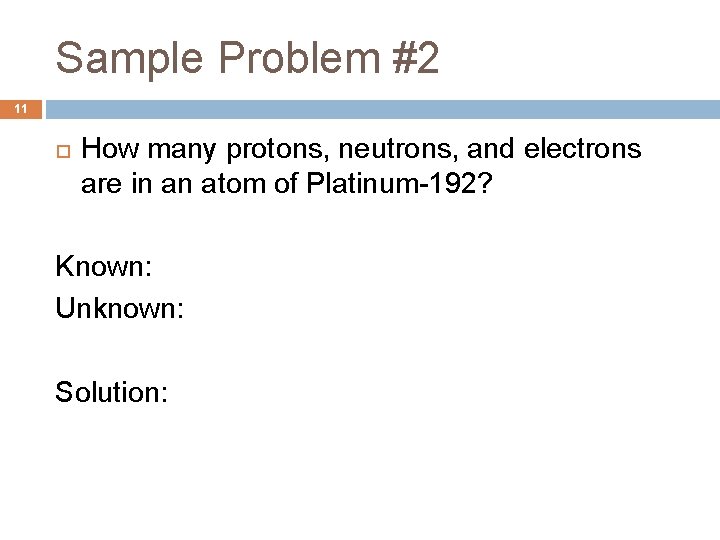 Sample Problem #2 11 How many protons, neutrons, and electrons are in an atom