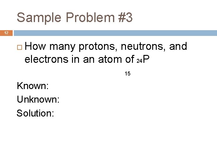 Sample Problem #3 12 How many protons, neutrons, and electrons in an atom of