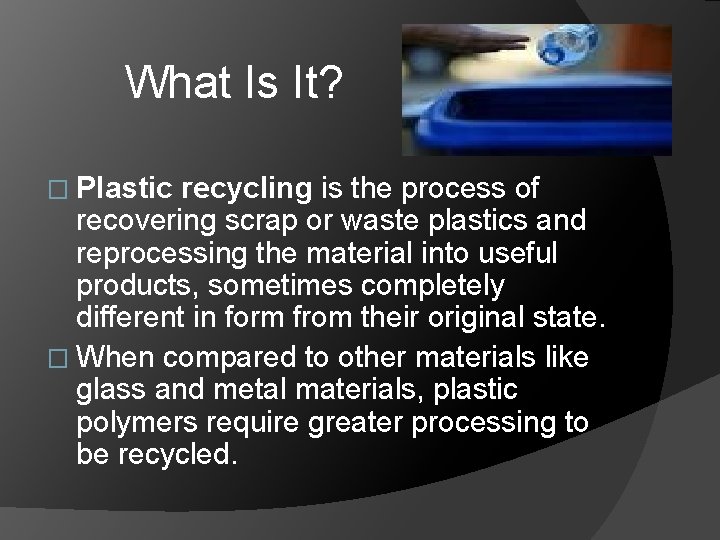 What Is It? � Plastic recycling is the process of recovering scrap or waste