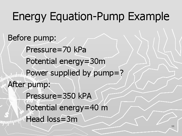 Energy Equation-Pump Example Before pump: Pressure=70 k. Pa Potential energy=30 m Power supplied by