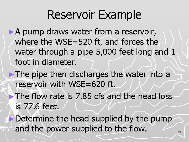 Reservoir Example ►A pump draws water from a reservoir, where the WSE=520 ft, and