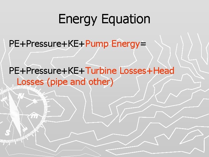 Energy Equation PE+Pressure+KE+Pump Energy= PE+Pressure+KE+Turbine Losses+Head Losses (pipe and other) 