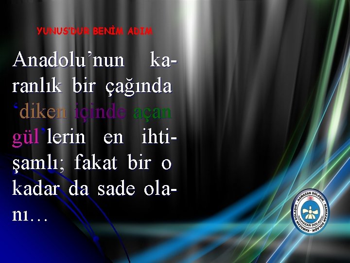 YUNUS’DUR BENİM ADIM Anadolu’nun karanlık bir çağında ‘diken içinde açan gül’lerin en ihtişamlı; fakat