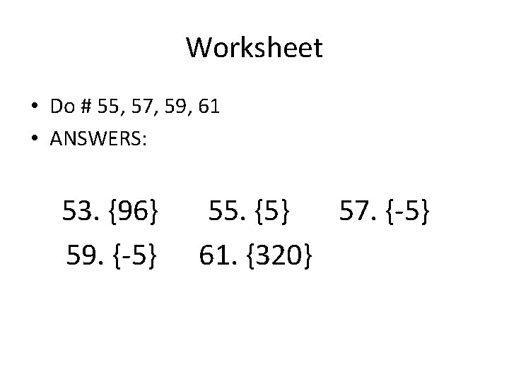 Worksheet • Do # 55, 57, 59, 61 • ANSWERS: 53. {96} 59. {-5}