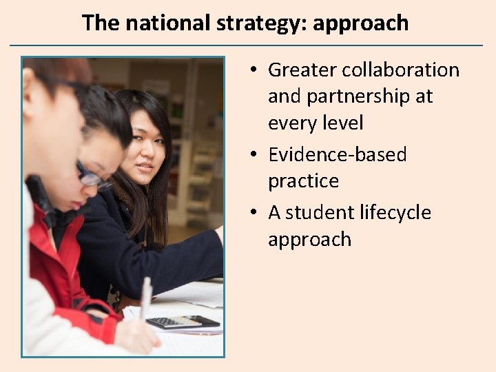 The national strategy: approach • Greater collaboration and partnership at every level • Evidence-based