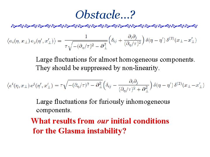 Obstacle…? Large fluctuations for almost homogeneous components. They should be suppressed by non-linearity. Large