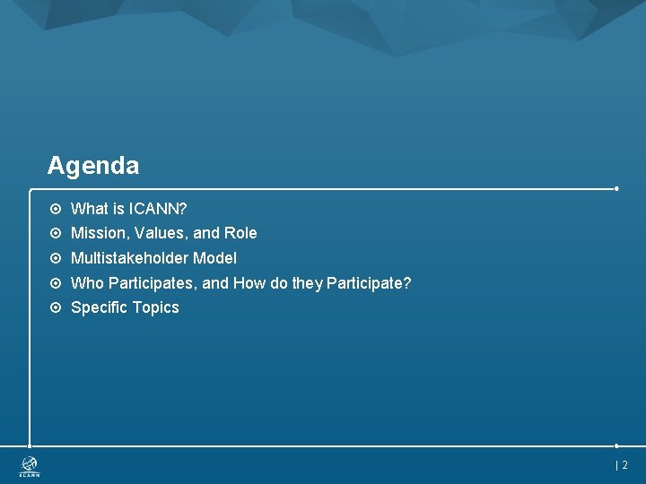 Agenda What is ICANN? Mission, Values, and Role Multistakeholder Model Who Participates, and How