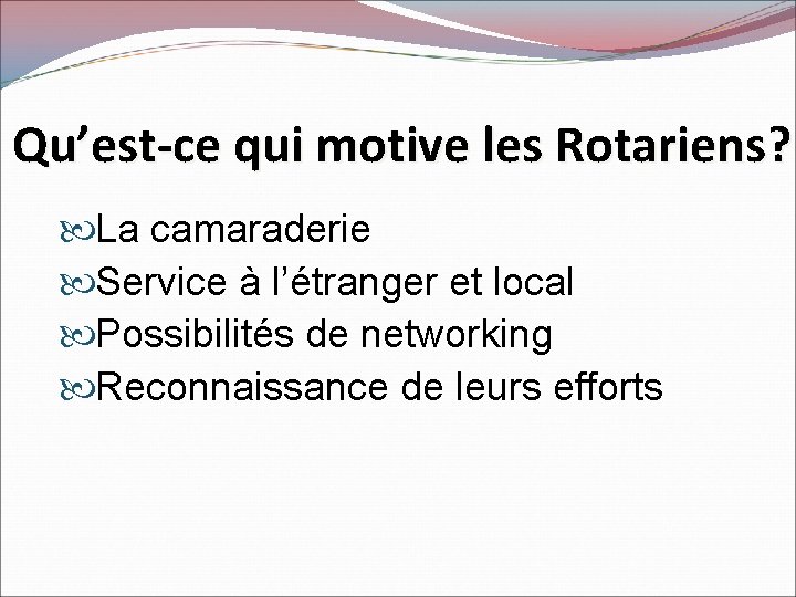 Qu’est-ce qui motive les Rotariens? La camaraderie Service à l’étranger et local Possibilités de