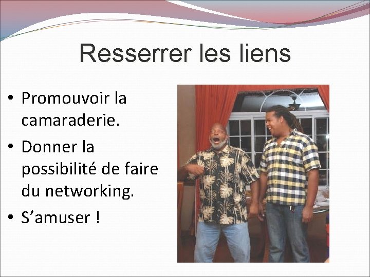 Resserrer les liens • Promouvoir la camaraderie. • Donner la possibilité de faire du