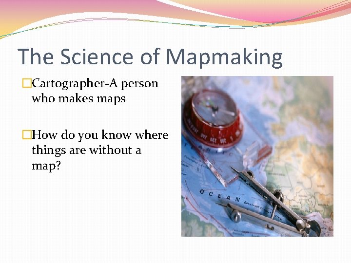 The Science of Mapmaking �Cartographer-A person who makes maps �How do you know where