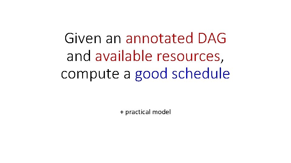 Given an annotated DAG and available resources, compute a good schedule + practical model