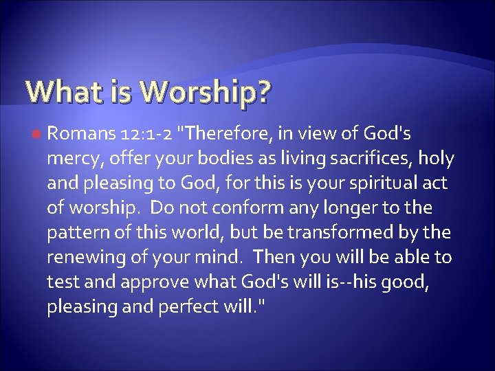 What is Worship? Romans 12: 1 -2 "Therefore, in view of God's mercy, offer