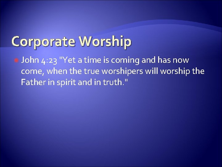 Corporate Worship John 4: 23 "Yet a time is coming and has now come,