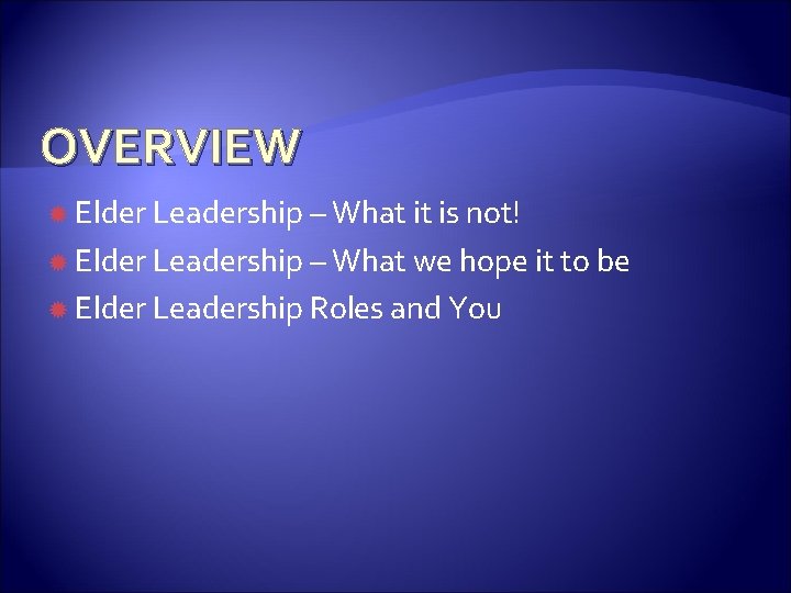 OVERVIEW Elder Leadership – What it is not! Elder Leadership – What we hope