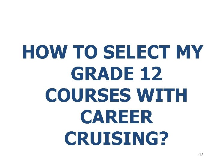 HOW TO SELECT MY GRADE 12 COURSES WITH CAREER CRUISING? 42 