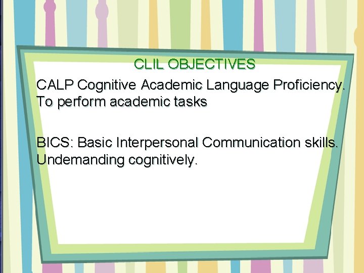 CLIL OBJECTIVES CALP Cognitive Academic Language Proficiency. To perform academic tasks BICS: Basic Interpersonal