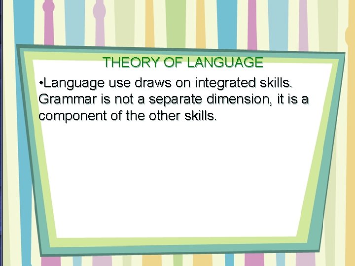 THEORY OF LANGUAGE • Language use draws on integrated skills. Grammar is not a