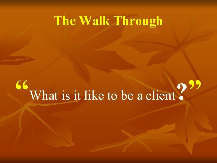 The Walk Through “What is it like to be a client? ” 