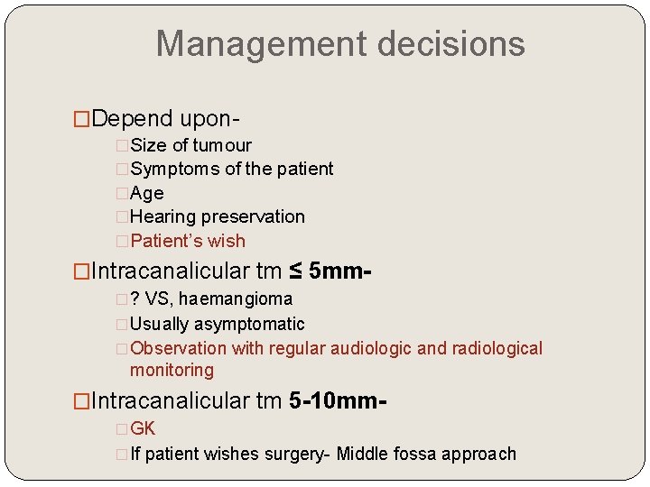 Management decisions �Depend upon�Size of tumour �Symptoms of the patient �Age �Hearing preservation �Patient’s