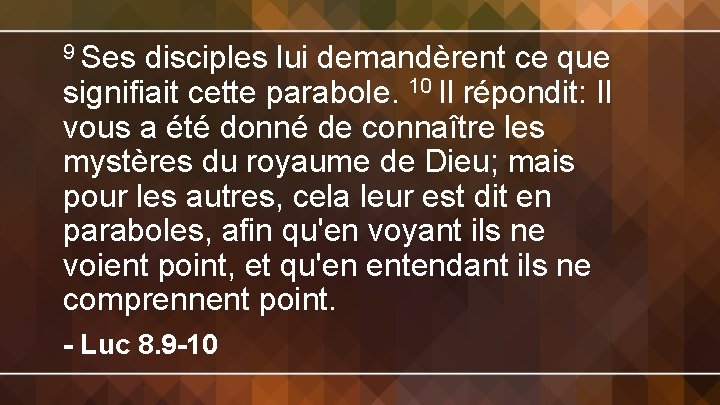 9 Ses disciples lui demandèrent ce que signifiait cette parabole. 10 Il répondit: Il