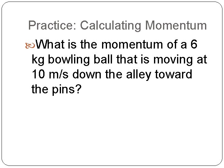 Practice: Calculating Momentum What is the momentum of a 6 kg bowling ball that