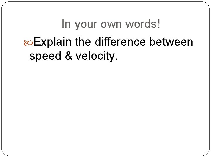 In your own words! Explain the difference between speed & velocity. 