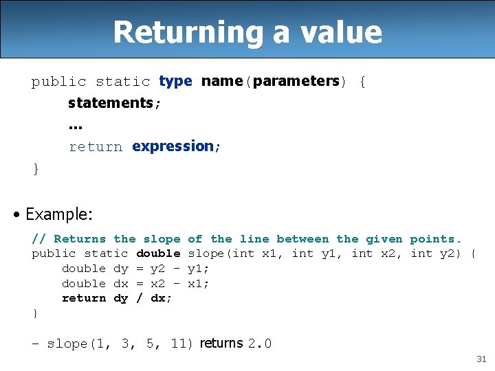 Returning a value public static type name(parameters) { statements; . . . return expression;