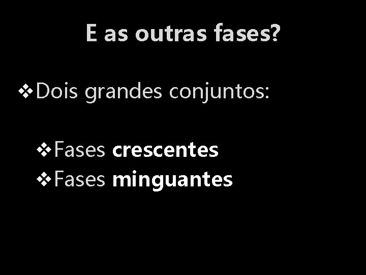 E as outras fases? v. Dois grandes conjuntos: v. Fases crescentes v. Fases minguantes