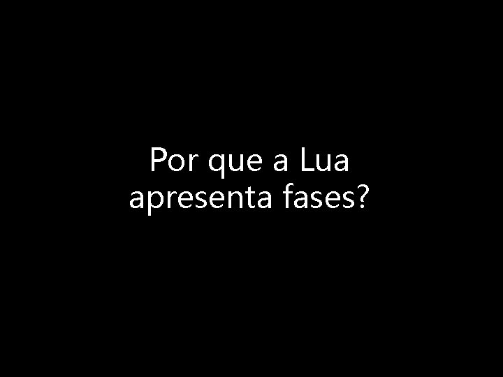 Por que a Lua apresenta fases? 