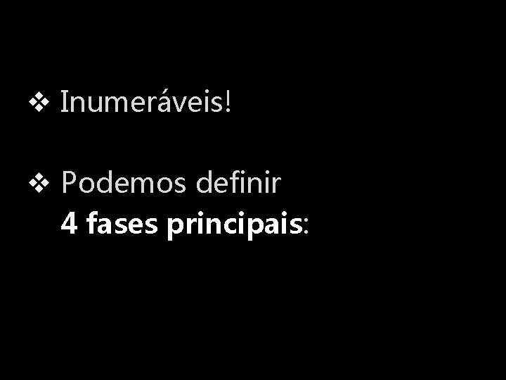 v Inumeráveis! v Podemos definir 4 fases principais: 