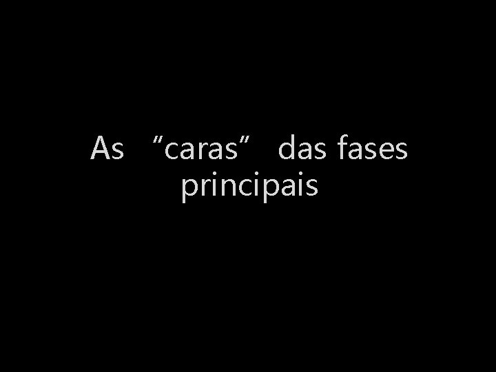 As “caras” das fases principais 