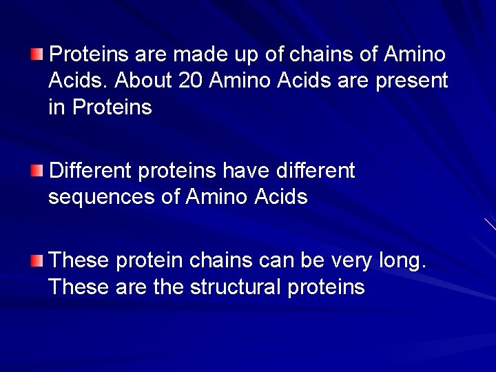 Proteins are made up of chains of Amino Acids. About 20 Amino Acids are