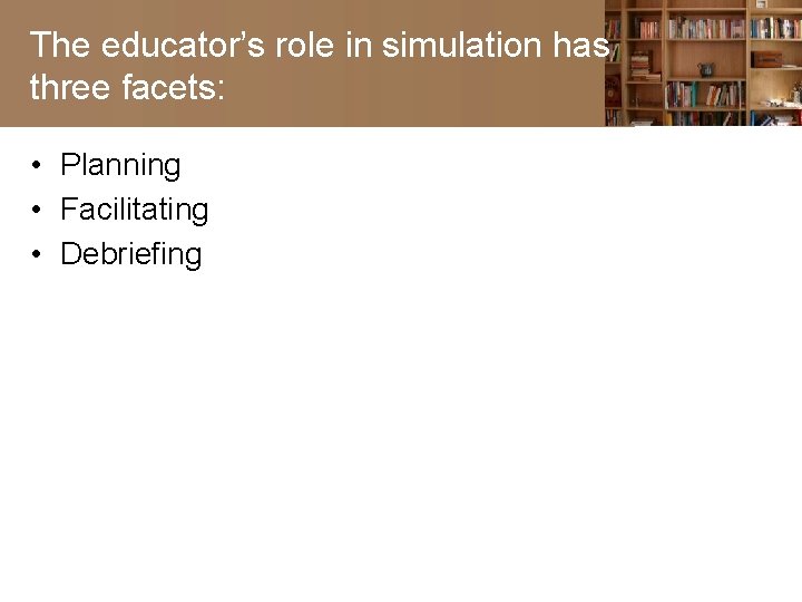 The educator’s role in simulation has three facets: • Planning • Facilitating • Debriefing